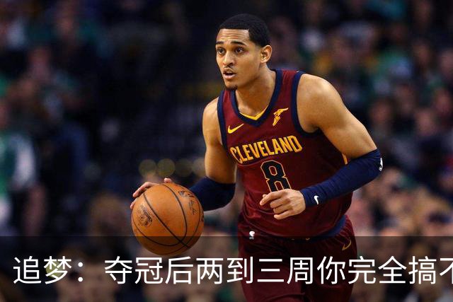 追梦：夺冠后两到三周你完全搞不清楚身在何处 像坐在云上飘浮着